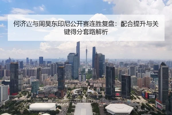 何济霆与周昊东印尼公开赛连胜复盘：配合提升与关键得分套路解析