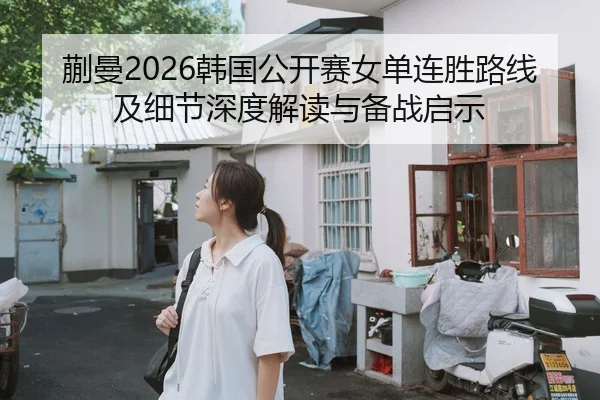 蒯曼2026韩国公开赛女单连胜路线及细节深度解读与备战启示