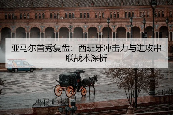 亚马尔首秀复盘：西班牙冲击力与进攻串联战术深析