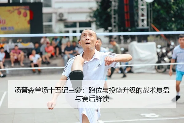 汤普森单场十五记三分：跑位与投篮升级的战术复盘与赛后解读