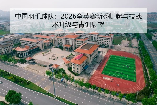 中国羽毛球队：2026全英赛新秀崛起与技战术升级与青训展望